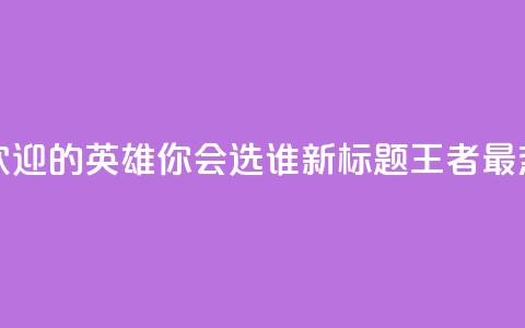 王者荣耀中最受欢迎的英雄，你会选谁？ 新标题 王者最热英雄	，你pick谁？ 第1张