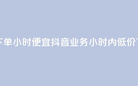 抖音业务下单24小时便宜(抖音业务24小时内低价下单) 第1张 抖音业务下单24小时便宜(抖音业务24小时内低价下单) 第1张