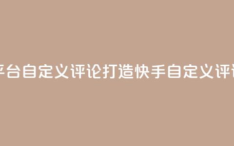 快手评论自助平台自定义评论(打造快手自定义评论，提升平台表现)  第1张