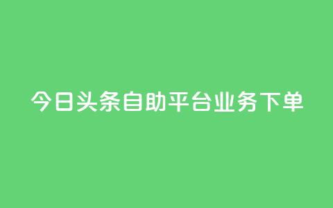今日头条自助平台业务下单 - 今日头条自助平台快速下单,助您推广更有效! 第1张 今日头条自助平台业务下单 - 今日头条自助平台快速下单,助您推广更有效! 第1张
