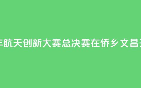 2024全国青少年航天创新大赛总决赛在侨乡文昌开赛 第1张 2024全国青少年航天创新大赛总决赛在侨乡文昌开赛 第1张