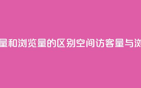 qq空间访客量和浏览量的区别(QQ空间访客量与浏览量解析) 第1张 qq空间访客量和浏览量的区别(QQ空间访客量与浏览量解析) 第1张