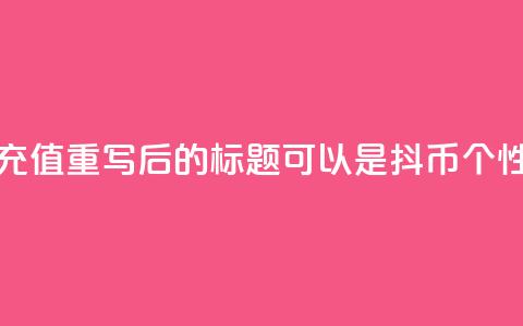 抖币自定义金额充值(重写后的标题可以是:抖币个性化金额充值攻略) 第1张 抖币自定义金额充值(重写后的标题可以是:抖币个性化金额充值攻略) 第1张