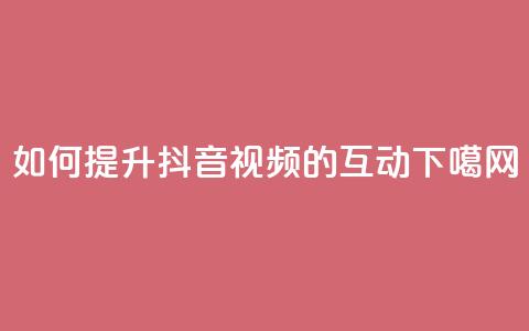 如何提升抖音视频的互动? 第1张 如何提升抖音视频的互动? 第1张