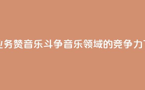 斗音业务赞(音乐斗争:音乐领域的竞争力) 第1张 斗音业务赞(音乐斗争:音乐领域的竞争力) 第1张