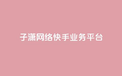 子潇网络快手业务平台 - 子潇网络快手业务平台全面介绍。 第1张
