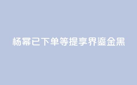 杨幂：已下单，等提享界S9 Ultra鎏金黑 第1张