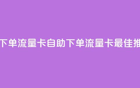 卡盟自助下单流量卡(自助下单流量卡最佳推荐) 第1张