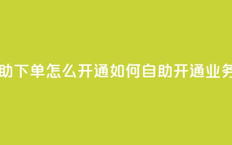 qq业务自助下单怎么开通(如何自助开通QQ业务) 第1张 qq业务自助下单怎么开通(如何自助开通QQ业务) 第1张