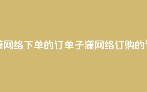 子潇网络下单的订单(子潇网络订购的订单) 第1张 子潇网络下单的订单(子潇网络订购的订单) 第1张