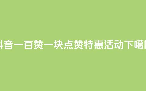 抖音一百赞一块——点赞特惠活动 第1张 抖音一百赞一块——点赞特惠活动 第1张