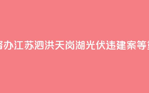 两部门联合挂牌督办江苏泗洪天岗湖光伏违建案等重大疑难复杂案件 第1张 两部门联合挂牌督办江苏泗洪天岗湖光伏违建案等重大疑难复杂案件 第1张
