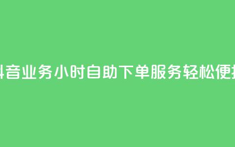 抖音业务24小时自助下单服务，轻松便捷！  第1张