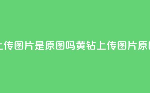 qq黄钻上传图片是原图吗(qq黄钻上传图片原图验证) 第1张 qq黄钻上传图片是原图吗(qq黄钻上传图片原图验证) 第1张