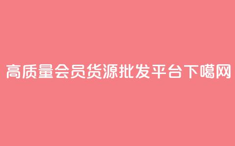 高质量vip会员货源批发平台 第1张 高质量vip会员货源批发平台 第1张