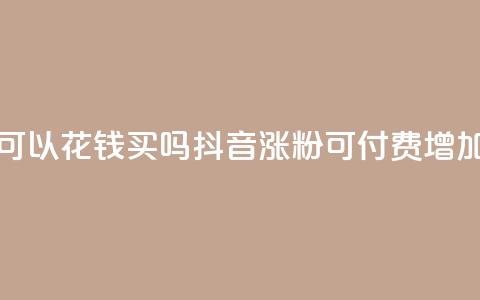 抖音涨粉可以花钱买吗(抖音涨粉可付费增加吗) 第1张 抖音涨粉可以花钱买吗(抖音涨粉可付费增加吗) 第1张