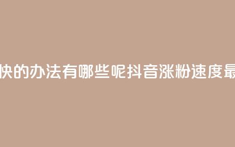 抖音涨粉最快的办法有哪些呢(抖音涨粉速度最快方法解析) 第1张 抖音涨粉最快的办法有哪些呢(抖音涨粉速度最快方法解析) 第1张