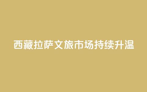 西藏拉萨:文旅市场持续升温 第1张 西藏拉萨:文旅市场持续升温 第1张