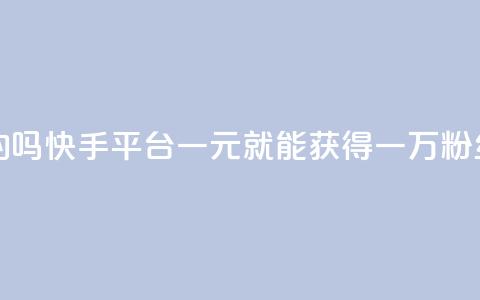 快手一元一万粉丝是真的吗 - 快手平台:一元就能获得一万粉丝的争议真相揭秘!~ 第1张 快手一元一万粉丝是真的吗 - 快手平台:一元就能获得一万粉丝的争议真相揭秘!~ 第1张