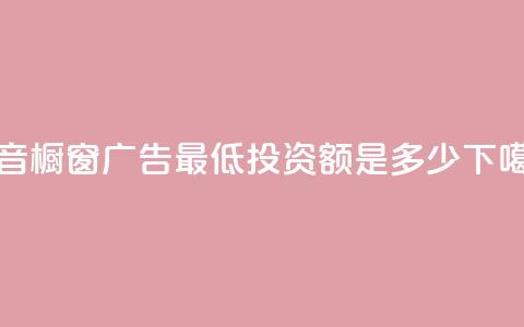 抖音橱窗广告最低投资额是多少 第1张 抖音橱窗广告最低投资额是多少 第1张