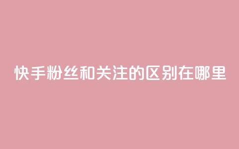 快手粉丝和关注的区别在哪里,qq绿钻永久卡盟 - qq访问量免费领 QQ充值 第1张 快手粉丝和关注的区别在哪里,qq绿钻永久卡盟 - qq访问量免费领 QQ充值 第1张