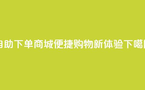 qq自助下单商城——便捷购物新体验 第1张 qq自助下单商城——便捷购物新体验 第1张