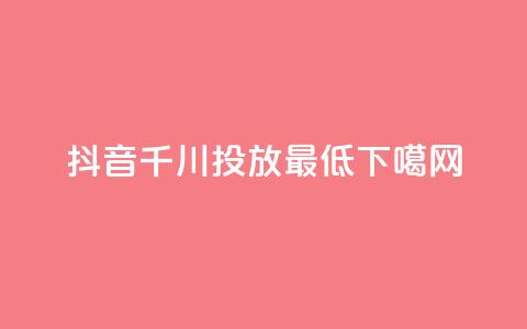 抖音千川投放最低300 第1张 抖音千川投放最低300 第1张