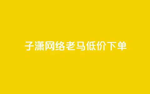 子潇网络老马低价下单 - Dy低价二十四小时下单平台 第1张 子潇网络老马低价下单 - Dy低价二十四小时下单平台 第1张