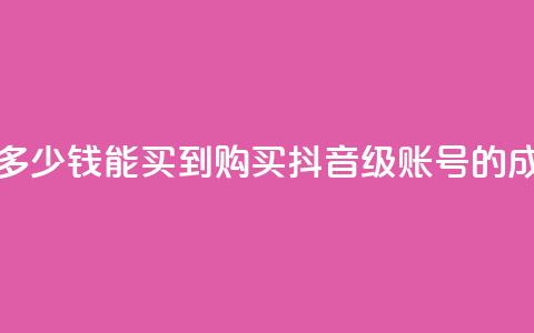 抖音50级号多少钱能买到(购买抖音50级账号的成本) 第1张 抖音50级号多少钱能买到(购买抖音50级账号的成本) 第1张