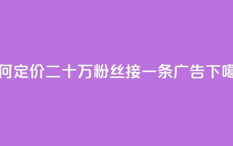如何定价二十万粉丝接一条广告？ 第1张