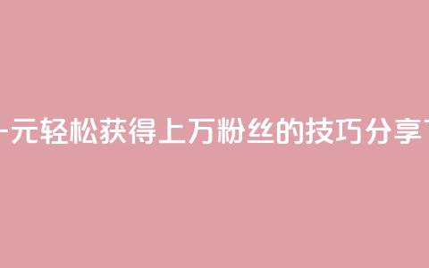 抖音一元轻松获得上万粉丝的技巧分享 第1张 抖音一元轻松获得上万粉丝的技巧分享 第1张