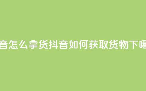 抖音怎么拿货(抖音如何获取货物) 第1张 抖音怎么拿货(抖音如何获取货物) 第1张