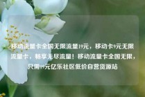 移动流量卡全国无限流量19元，移动卡9元无限流量卡，畅享无尽流量！移动流量卡全国无限，只需19元亿乐社区低价自营货源站