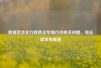 就规范涉企行政执法专项行动有关问题，司法部发布解答