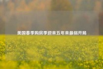美国春季购房季迎来五年来最弱开局