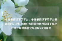 小红书阅读下单平台，小红书阅读下单平台是真的吗，小红书用户如何高效利用阅读下单平台提升购物体验亿乐社区SUP货源站