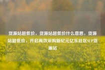 货源站超低价，货源站超低价什么意思，货源站超低价，开启高效采购新纪元亿乐社区SUP货源站