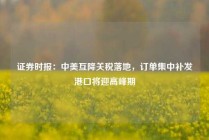 证券时报：中美互降关税落地，订单集中补发港口将迎高峰期