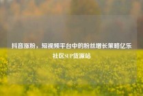 抖音涨粉，短视频平台中的粉丝增长策略亿乐社区SUP货源站