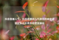 抖音直播人气，抖音直播间人气飙升的秘密武器亿乐社区低价自营货源站