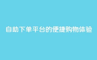 自助下单平台dy的便捷购物体验