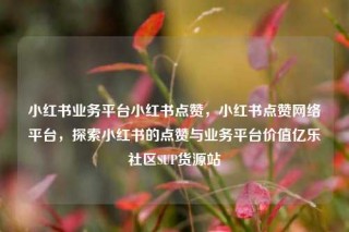 小红书业务平台小红书点赞，小红书点赞网络平台，探索小红书的点赞与业务平台价值亿乐社区SUP货源站