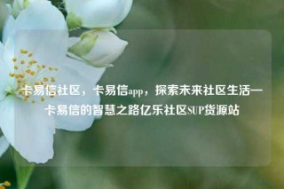 卡易信社区，卡易信app，探索未来社区生活—卡易信的智慧之路亿乐社区SUP货源站