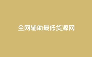 全网辅助最低货源网 - 全网最低货源平台推荐 轻松找到优质供应商!