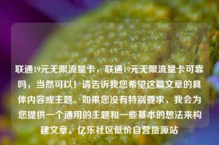 联通19元无限流量卡，联通19元无限流量卡可靠吗，当然可以！请告诉我您希望这篇文章的具体内容或主题。如果您没有特别要求，我会为您提供一个通用的主题和一些基本的想法来构建文章。亿乐社区低价自营货源站