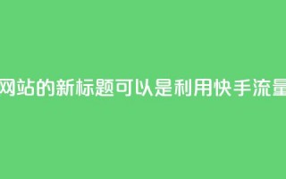 快手流量推广网站的新标题可以是：利用快手流量推广您的网站