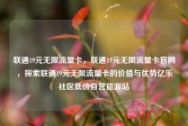 联通19元无限流量卡，联通19元无限流量卡官网，探索联通19元无限流量卡的价值与优势亿乐社区低价自营货源站