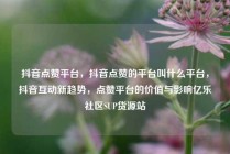 抖音点赞平台，抖音点赞的平台叫什么平台，抖音互动新趋势，点赞平台的价值与影响亿乐社区SUP货源站