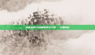 抖音点赞24自助服务10个赞 - 卡盟网站