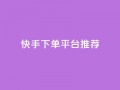 快手下单平台推荐,网红助手24小时免费下单 - dy评论点赞充值24小时到账 - ks刷亲密关系